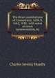 The three constitutions of Connecticut, 1638-9, 1662, 1818 . with notes on town representation, by, Charles Jeremy Hoadly 