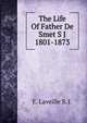The Life Of Father De Smet S J 1801-1873, E. Laveille S. J. 