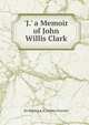 'J.' a Memoir of John Willis Clark, Sir Shipley A. E. (Arthur Everett) 