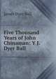 Five Thousand Years of John Chinaman: Y J. Dyer Ball., James Dyer Ball 