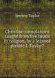 Christian consolations taught from five heads in religion, by a learned prelate J. Taylor?., Jeremy Taylor 