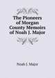 The Pioneers of Morgan County Memoirs of Noah J. Major, Noah J. Major 