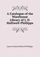 A Catalogue of the Warehouse Library of J. O. Halliwell-Phillipps, Halliwell-Phillipps, J. O. (James Orchard), 1820-1889 