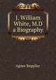 J. William White, M.D a Biography, Repplier, Agnes, 1855-1950 