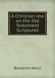 A Christian Jew on the Old Testament Scriptures, Benjamin Weiss 