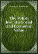 The Polish Jew: His Social and Economic Value, Beatrice C. Baskerville 