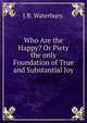 Who Are the Happy? Or Piety the only Foundation of True and Substantial Joy., J.B. Waterbury. 