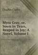 Myra Gray, or, Sown in Tears, Reaped in Joy: A Novel, Volume I, Charles Clarke 