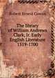 The library of William Andrews Clark, Jr. Early English Literature 1519-1700, Robert Ernest Cowan 