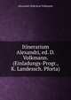 Itinerarium Alexandri, ed. D. Volkmann. (Einladungs-Progr., K. Landessch. Pforta)., Alexander Didericus Volkmann 