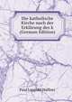 Die katholische Kirche nach der Erklarung des k (German Edition), Paul Leopold Haffner 