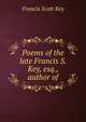 Poems of the late Francis S. Key, esq., author of, Francis Scott Key 