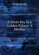A Silver Key to a Golden Palace: A Medley, Alton Leslie 