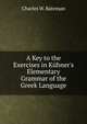 A Key to the Exercises in K?hner's Elementary Grammar of the Greek Language, Charles W. Bateman 