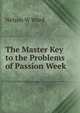 The Master Key to the Problems of Passion Week, Nelson W Ward 