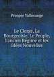 Le Clerg?, La Bourgeoisie, Le Peuple, l'ancien R?gime et les Id?es Nouvelles, Prosper Vallerange 