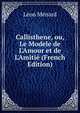 Callisthene, ou, Le Modele de L'Amour et de L'Amiti? (French Edition), Leon Menard 