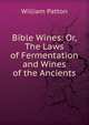 Bible Wines: Or, The Laws of Fermentation and Wines of the Ancients, William Patton 
