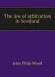 The law of arbitration in Scotland, John Philp Wood 