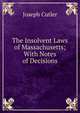 The Insolvent Laws of Massachusetts; With Notes of Decisions, Joseph Cutler 