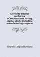 A concise treatise on the law of corporations having capital stock: including manufacturing corporat, Charles Tappan Haviland 