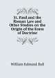 St. Paul and the Roman Law and Other Studies on the Origin of the Form of Doctrine, William Edmund Ball 