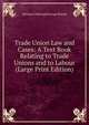 Trade Union Law and Cases: A Text Book Relating to Trade Unions and to Labour (Large Print Edition), Herman Cohen and George Howell 