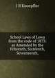 School Laws of Lowa from the code of 1873: as Amended by the Fifteenth, Sixteenth, Seventeenth,, J B Knoepfler 