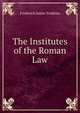 The Institutes of the Roman Law, Frederick James Tomkins 