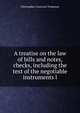 A treatise on the law of bills and notes, checks, including the text of the negotiable instruments l, Christopher Gustavus Tiedeman 