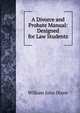A Divorce and Probate Manual: Designed for Law Students, William John Dixon 