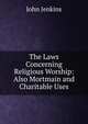 The Laws Concerning Religious Worship: Also Mortmain and Charitable Uses, John Jenkins 