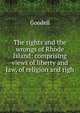 The rights and the wrongs of Rhode Island: comprising views of liberty and law, of religion and righ, Goodell 