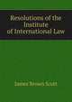 Resolutions of the Institute of International Law, Scott, James Brown, 1866-1943 