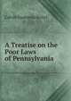 A Treatise on the Poor Laws of Pennsylvania, Calvin Gustavus Beitel 