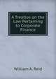 A Treatise on the Law Pertaining to Corporate Finance. Volume 1, William A. Reid 