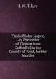 Trial of John Jasper, Lay Precentor of Cloisterham Cathedral in the County of Kent, for the Murder, J. W. T. Ley 