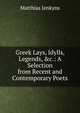 Greek Lays, Idylls, Legends, &c.: A Selection from Recent and Contemporary Poets, Matthias Jenkyns 