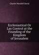 Ecclesiastical Or Lay Control at the Founding of the Kingdom of Jerusalem, Charles Wendell David 