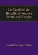 Le Cardinal de Berulle sa vie, ses ecrits, son temps, Nourrisson Jean Felix 