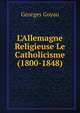 L'Allemagne Religieuse Le Catholicisme (1800-1848), Georges Goyau 