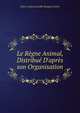 Le R?gne Animal, Distribu? D'apr?s son Organisation, Pierre Andre Latreille Georges Cuvier 