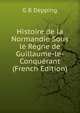 Histoire de la Normandie Sous le Regne de Guillaume-le-Conquerant (French Edition), G B Depping 