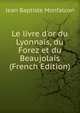 Le livre d'or du Lyonnais, du Forez et du Beaujolais (French Edition), Jean Baptiste Monfalcon 