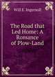 The Road that Led Home: A Romance of Plow-Land, Will E. Ingersoll 