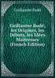 Guillaume Bude; les Origines, les Debuts, les Idees Maitresses (French Edition), Guillaume Bude 