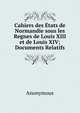 Cahiers des Etats de Normandie sous les Regnes de Louis XIII et de Louis XIV; Documents Relatifs, Heinrich Kretschmayr 