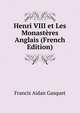 Henri VIII et Les Monasteres Anglais (French Edition), Francis Aidan Gasquet 