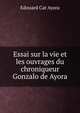 Essai sur la vie et les ouvrages du chroniqueur Gonzalo de Ayora, Edouard Cat Ayora 