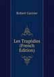 Les Tragedies (French Edition), Robert Garnier 